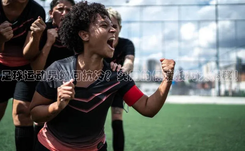 谈球吧网站诸葛科技足球运动员如何抗冷？实用的保暖技巧大揭秘！