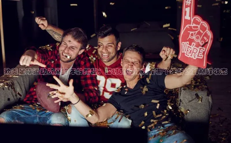 谈球吧官网入口同程欧美足球运动员巅峰年龄揭秘：探讨顶级球员在哪个年龄达到巅峰状态