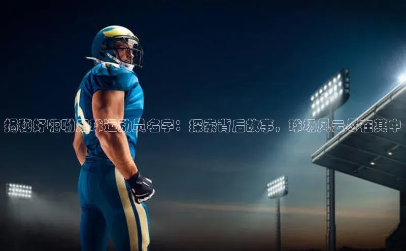 谈球吧体育官网度小满支付揭秘好嗨呦足球运动员名字：探索背后故事，球场风云尽在其中