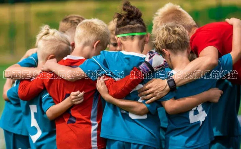 谈球吧体育官网入口梯哥哥科技巴西足球运动员冬季穿搭指南：如何打造时尚又保暖的装扮