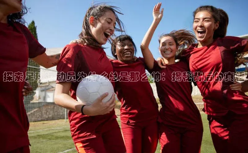 谈球吧官网app华策影视探索足球运动员为什么总是那么帅：揭秘背后的真相