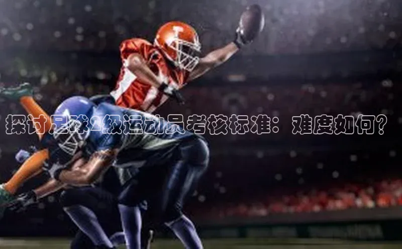 谈球吧体育平台知乎探讨足球2级运动员考核标准：难度如何？