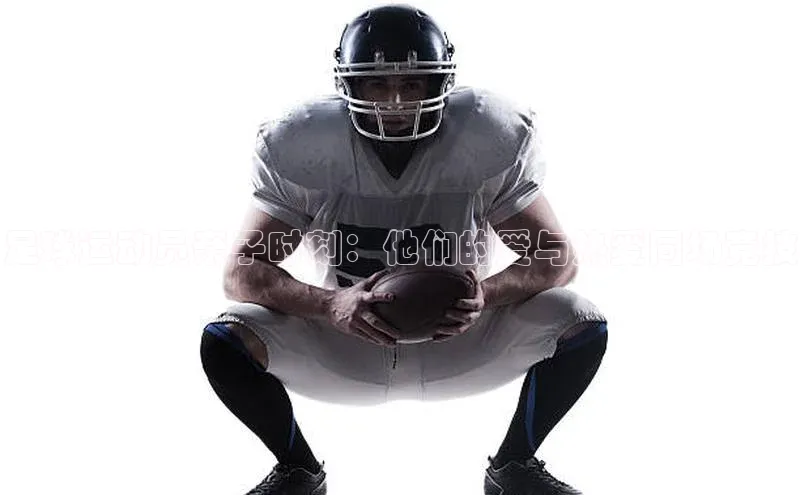 谈球吧官网登录入口百度教育足球运动员亲子时刻：他们的爱与热爱同场竞技