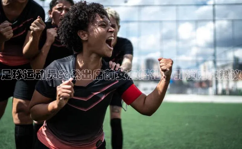 谈球吧(中国)官方网站百家号足球运动员突然出席前女友婚礼，引发网友热议