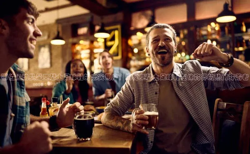 谈球吧网址百度网盘企业版哪位运动员是亚瑟士足球鞋的忠实用户？揭秘亚瑟士足球鞋在体育界的热门穿着者