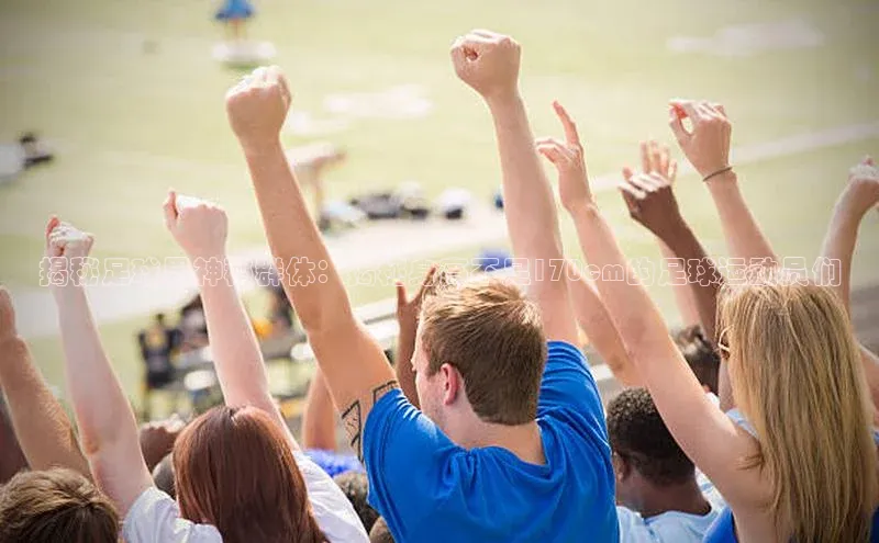 谈球吧登录网蓝色光标揭秘足球界神秘群体：揭秘身高不足170cm的足球运动员们
