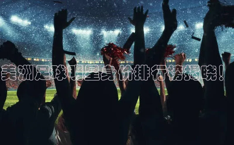 谈球吧app雷柏科技美洲足球明星身价排行榜揭晓！