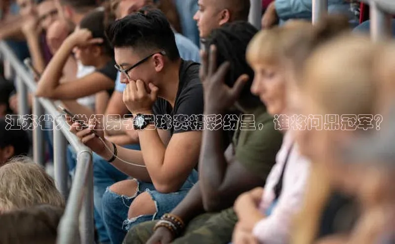 谈球吧官网入口巴美列捷福江苏省大学组男子足球赛精彩纷呈，谁将问鼎冠军？