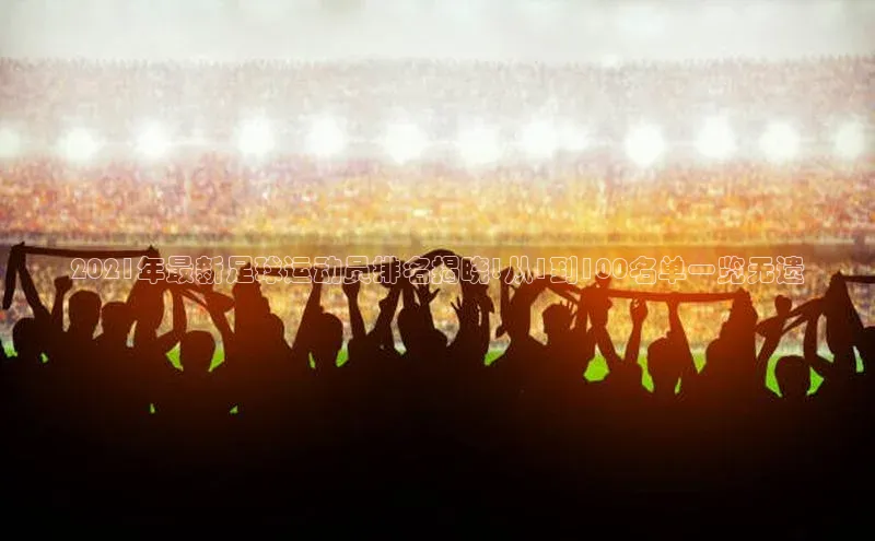 谈球吧体育官网入口梯哥哥科技2021年最新足球运动员排名揭晓!从1到100名单一览无遗