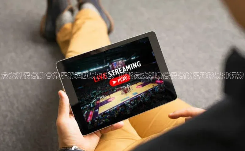 谈球吧体育平台百度 H5意大利最高身高的足球运动员是谁？揭秘意大利身高最高的足球球员排行榜