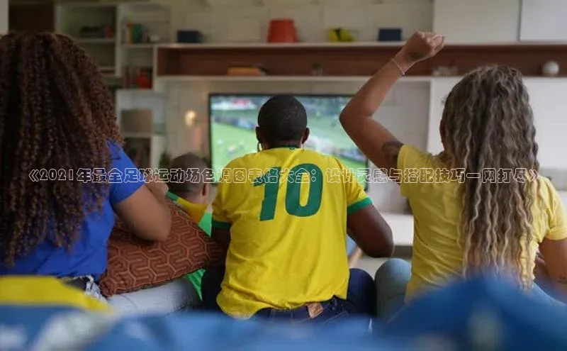 谈球吧体育官网爱慕股份《2021年最全足球运动场色调图表格大全：设计灵感与搭配技巧一网打尽》