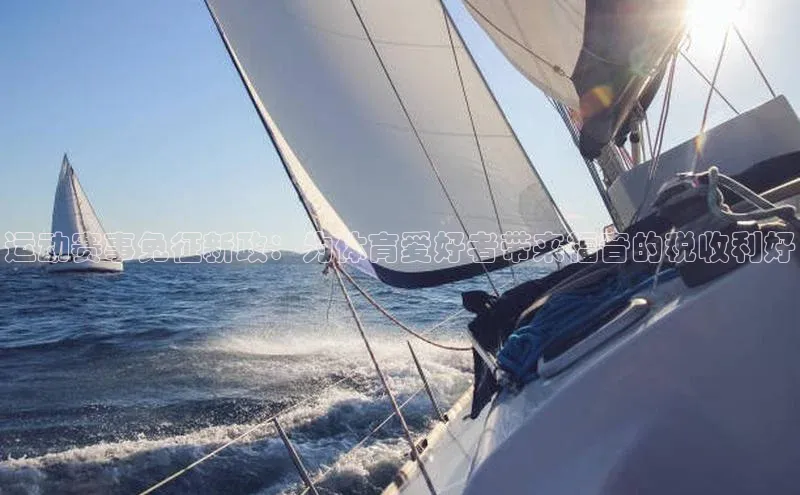 tqb谈球吧颐驰 06运动赛事免征新政：为体育爱好者带来福音的税收利好