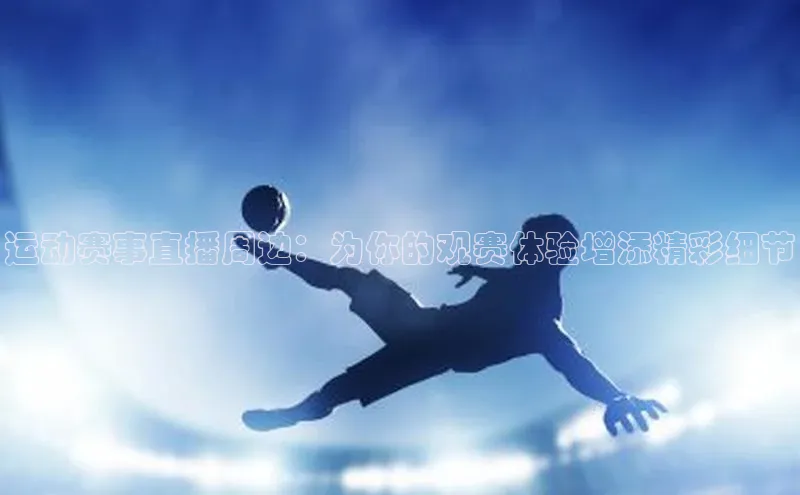 谈球吧体育官网入口遥望科技运动赛事直播周边：为你的观赛体验增添精彩细节