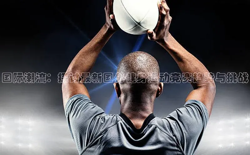 谈球吧网页版江铃新能源国际潮流：探讨最新国外健身运动竞赛趋势与挑战