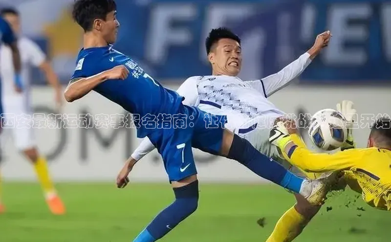 西安最新运动赛事报名指南：让你的健康挑战从这里开始