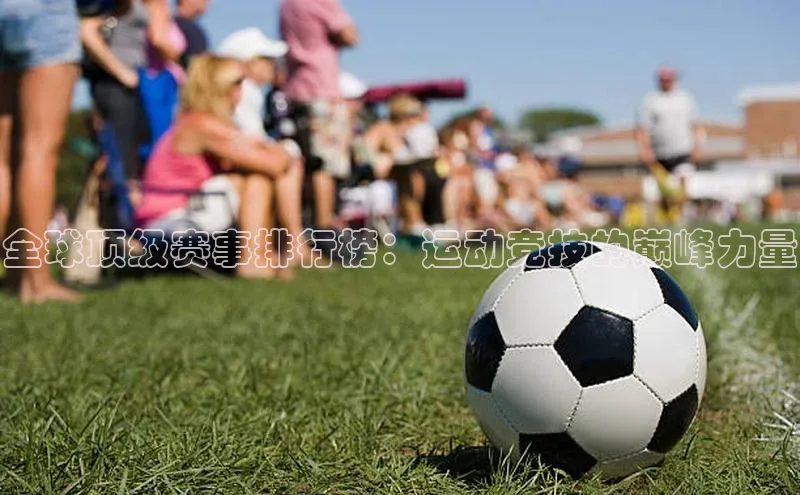 全球顶级赛事排行榜：运动竞技的巅峰力量