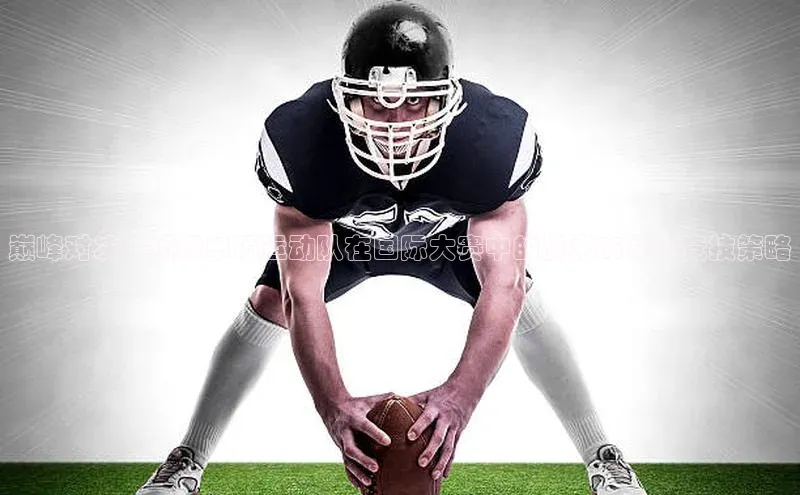 巅峰对决：顶级单项运动队在国际大赛中的战术布局与竞技策略