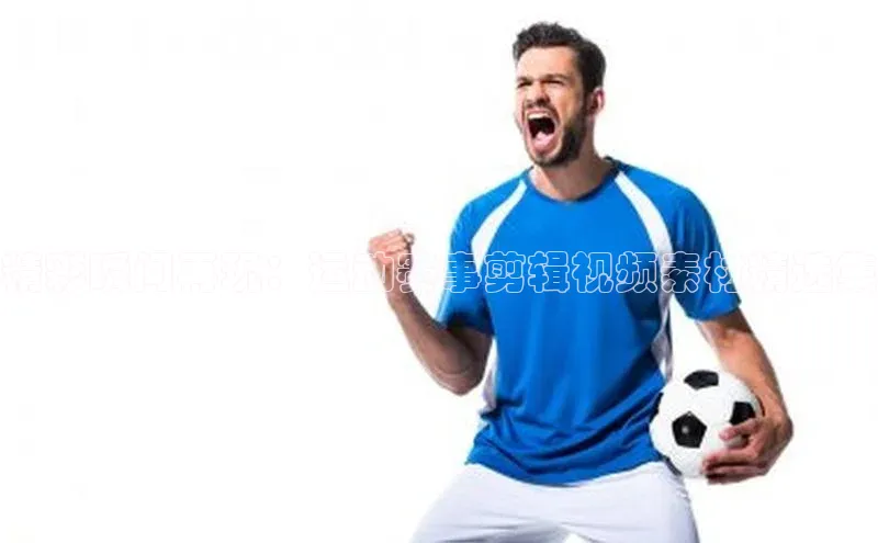 精彩瞬间再现：运动赛事剪辑视频素材精选集