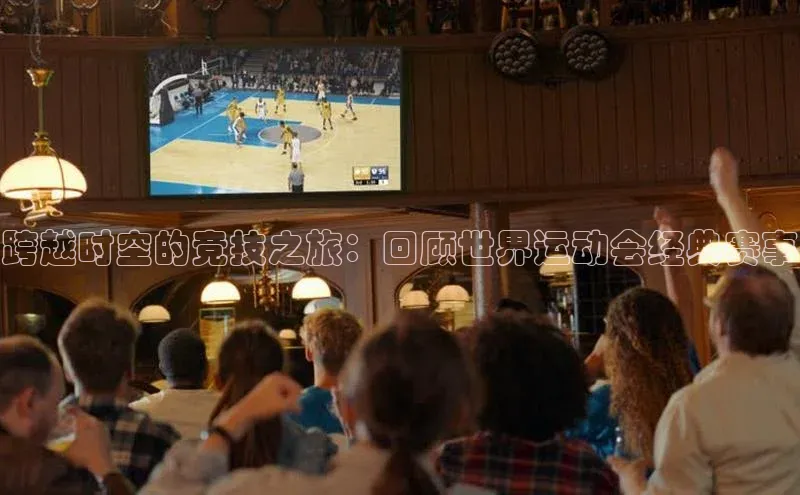 跨越时空的竞技之旅：回顾世界运动会经典赛事