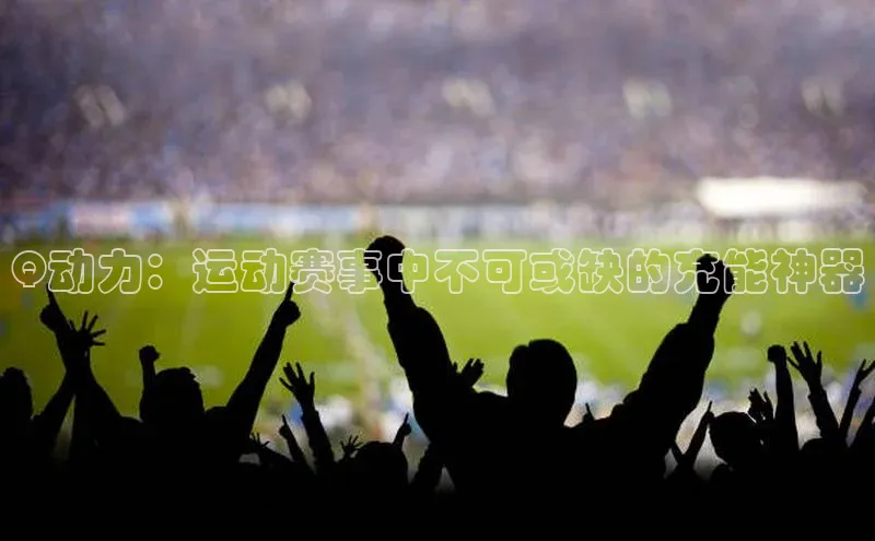 Q动力：运动赛事中不可或缺的充能神器