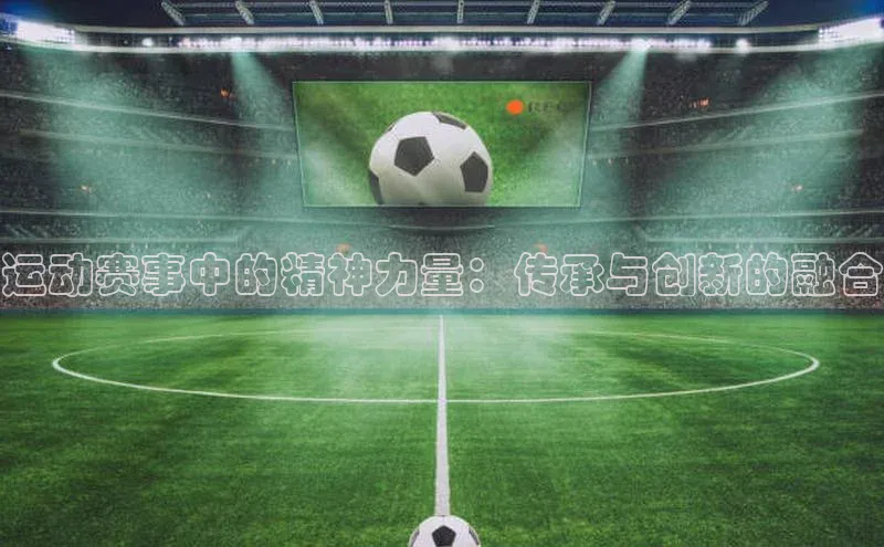 运动赛事中的精神力量：传承与创新的融合