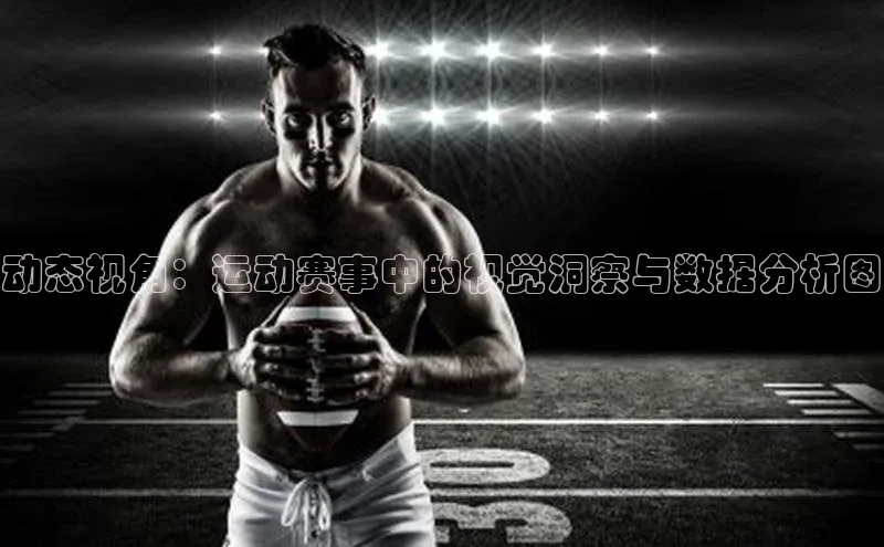 动态视角：运动赛事中的视觉洞察与数据分析图
