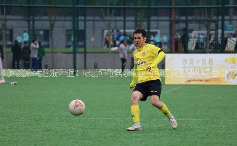 潮流趋势与激情碰撞：最新运动赛事背后的热门商品品牌组合分析