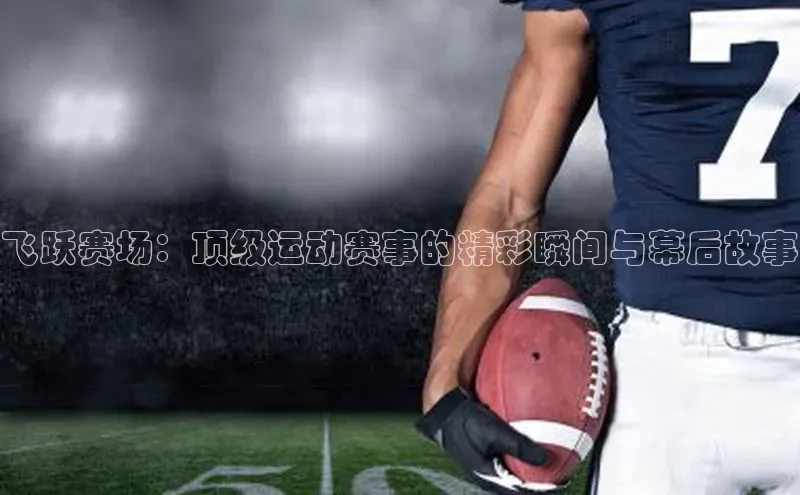 飞跃赛场：顶级运动赛事的精彩瞬间与幕后故事