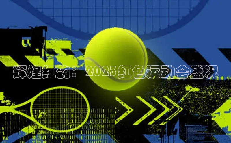 辉煌红韵：2023红色运动会盛况