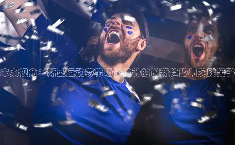 未来视角：新型运动赛事场馆设计的创新趋势与实践策略
