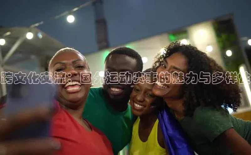 跨文化交流：国外运动赛事的魅力与多样性