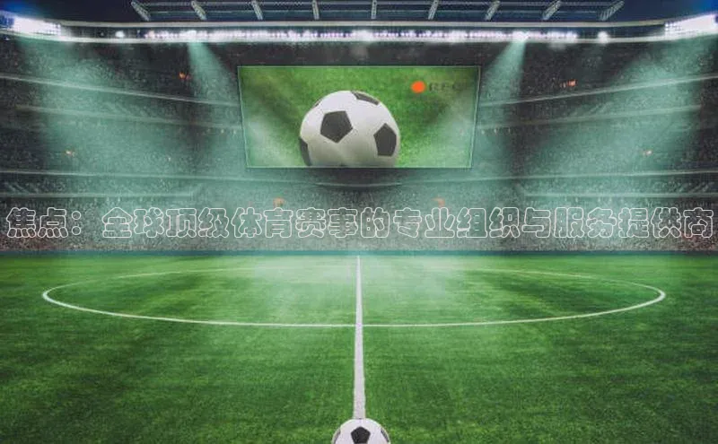 焦点：全球顶级体育赛事的专业组织与服务提供商