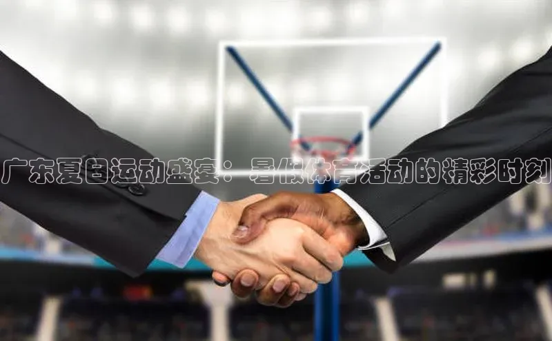 广东夏日运动盛宴：暑假体育活动的精彩时刻