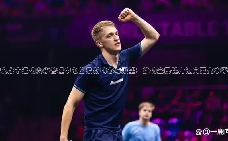 安康市运动赛事管理中心的最新动态与展望：推动全民健身迈向更高水平