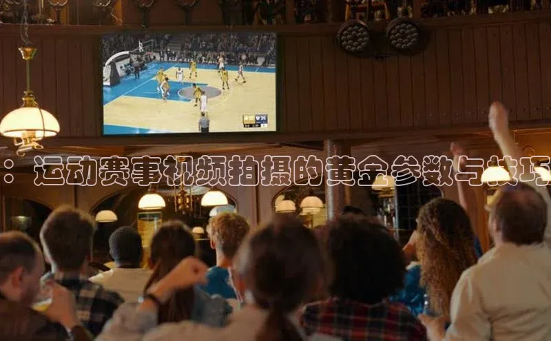 ：运动赛事视频拍摄的黄金参数与技巧