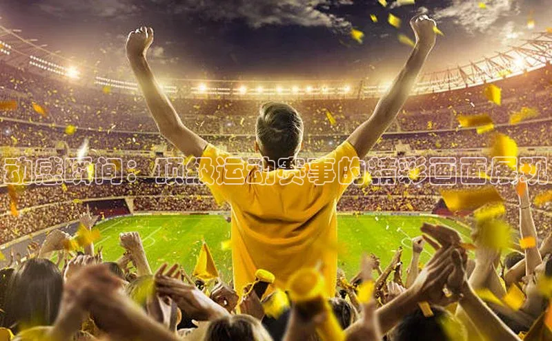 动感瞬间：顶级运动赛事的精彩画面展现