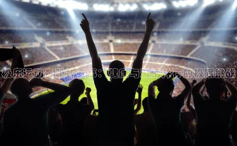 极乐运动贵驰杯赛事：健康与激情并存的极限挑战