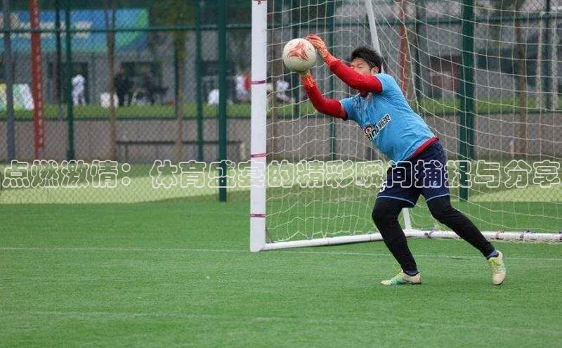 点燃激情：体育盛宴的精彩瞬间捕捉与分享