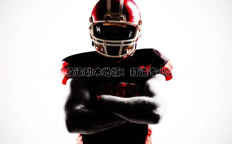 引领潮流的赛事级运动木地板：打造专业舞台的关键选择