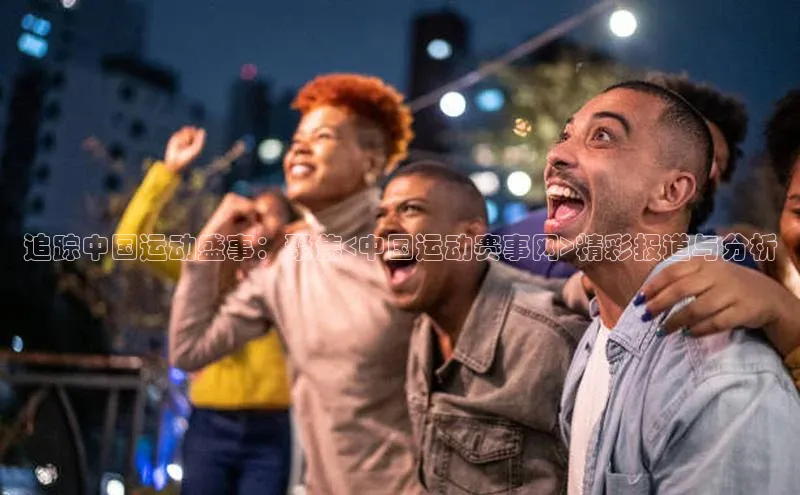 追踪中国运动盛事：聚焦<中国运动赛事网>精彩报道与分析