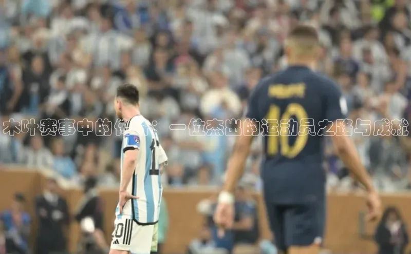 木叶赛事中的传奇：一位杰出的运动员之路与成就