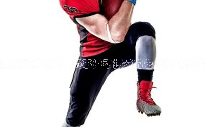 捕捉瞬间之美：赛事运动摄影的艺术技巧教程