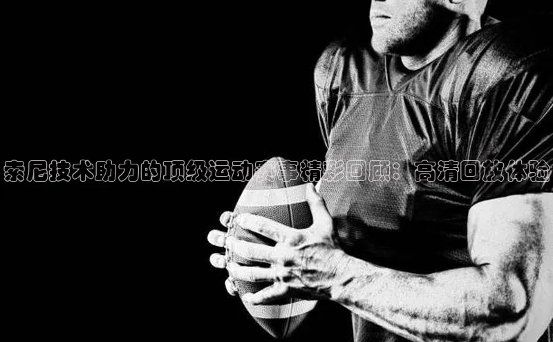 索尼技术助力的顶级运动赛事精彩回顾：高清回放体验