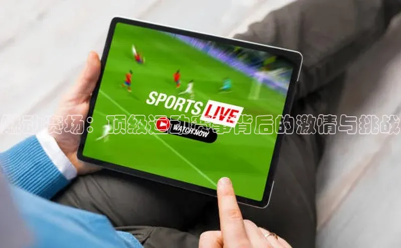燃动赛场：顶级运动赛事背后的激情与挑战