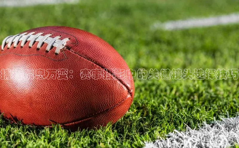 捕捉瞬息万变：赛事摄影中的关键镜头选择技巧