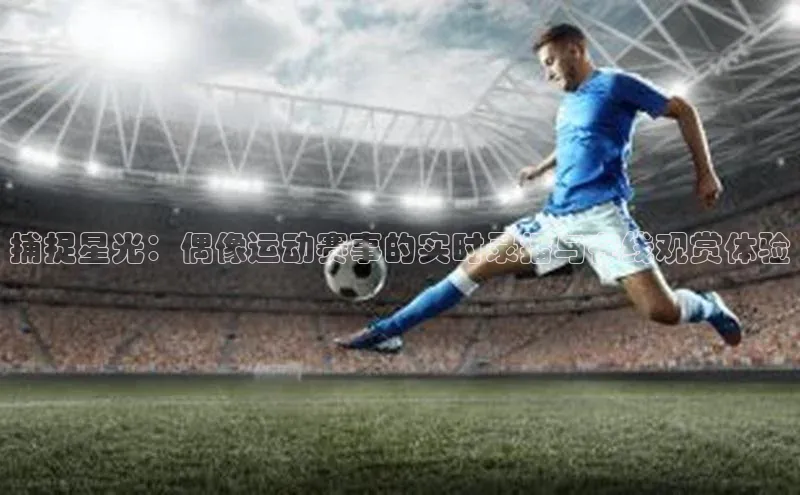 捕捉星光：偶像运动赛事的实时录播与在线观赏体验