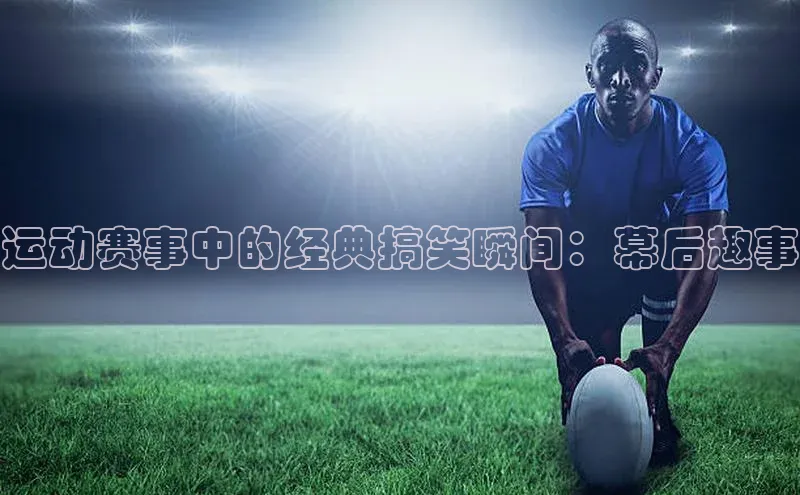 运动赛事中的经典搞笑瞬间：幕后趣事