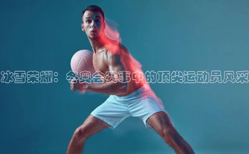 冰雪荣耀：冬奥会赛事中的顶尖运动员风采
