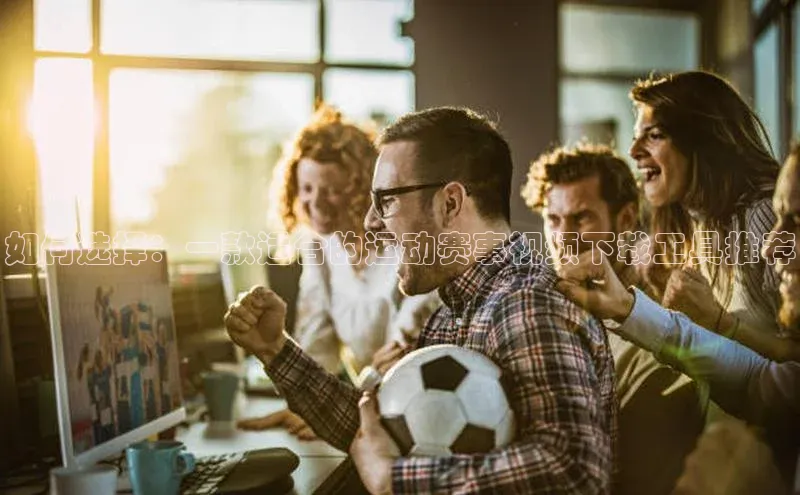 如何选择：一款适合的运动赛事视频下载工具推荐