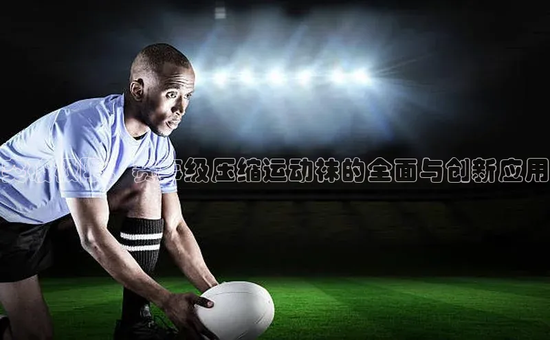 突破极限：赛事级压缩运动袜的全面与创新应用